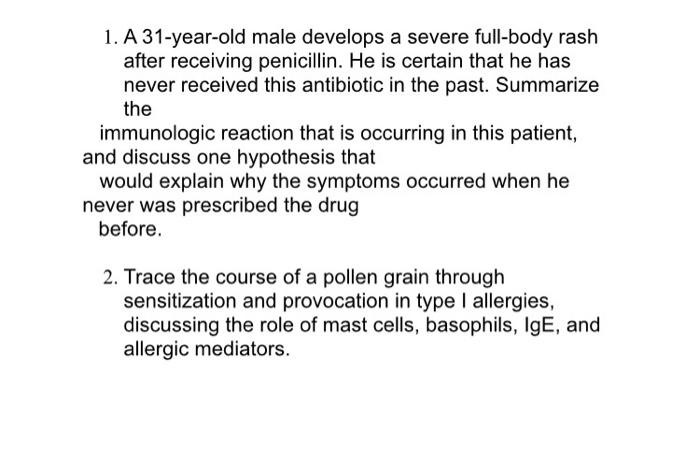 1. A 31-year-old male develops a severe full-body rash after receiving penicillin. He is certain that he has never received t