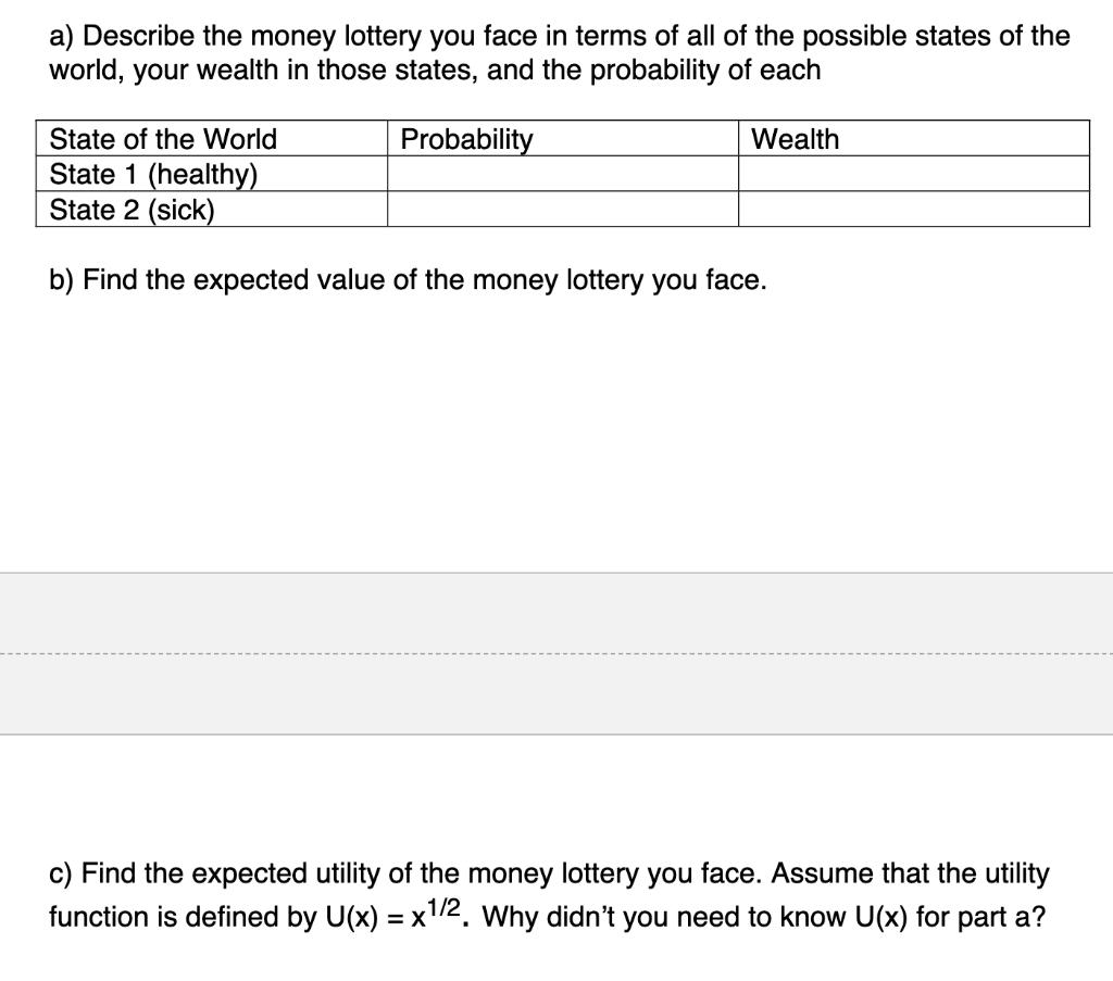 a) Describe the money lottery you face in terms of all of the possible states of the world, your wealth in those states, and