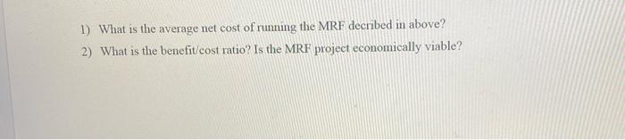1) What is the average net cost of running the MRF decribed in above? 2) What is the benefit/cost ratio? Is the MRF project e