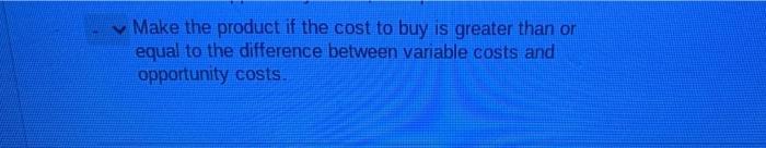 Make the product if the cost to buy is greater than on equal to the difference between variable costs and opportunity costs.