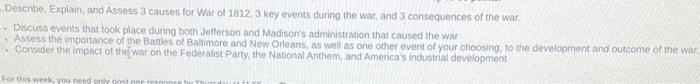 Describe. Explain, and Assess 3 causes for War of 1812. 3 key events during the war, and 3 consequences of the war. Discuss e