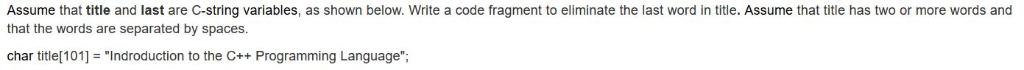Assume that title and last are C-string variables, as shown below. Write a code fragment to eliminate the last word in title.