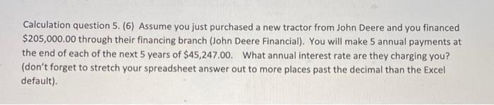 Calculation question 5. (6) Assume you just purchased a new tractor from John Deere and you financed $ 205,000.00 through the