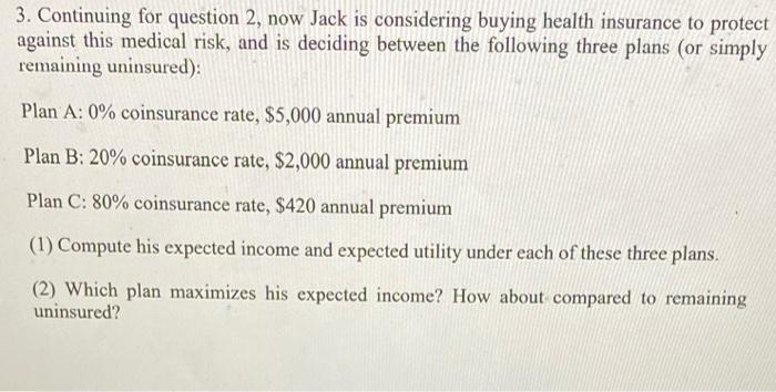 3. Continuing for question 2, now Jack is considering buying health insurance to protect against this medical risk, and is de