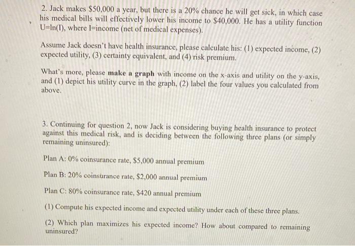 2. Jack makes $50,000 a year, but there is a 20% chance he will get sick, in which case his medical bills will effectively lo