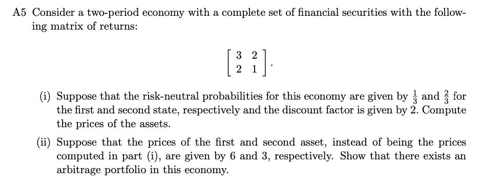 A5 Consider a two-period economy with a complete set of financial securities with the follow- ing matrix of returns: 3 2 2 1