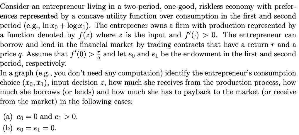 Consider an entrepreneur living in a two-period, one-good, riskless economy with prefer- ences represented by a concave utili