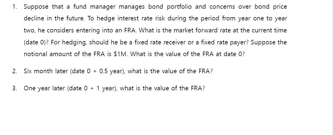 1. Suppose that a fund manager manages bond portfolio and concerns over bond price decline in the future. To hedge interest r