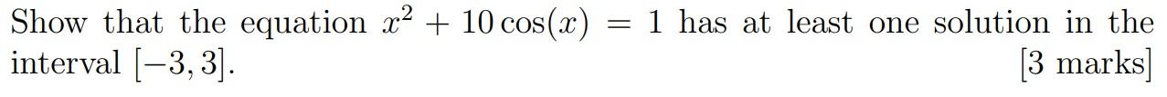 Show that the equation x2 + 10 cos(x) = 1 has at least one solution in the interval [-3,3]. [3 marks)