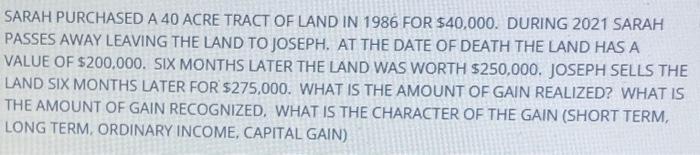 SARAH PURCHASED A 40 ACRE TRACT OF LAND IN 1986 FOR $40.000. DURING 2021 SARAH PASSES AWAY LEAVING THE LAND TO JOSEPH. AT THE