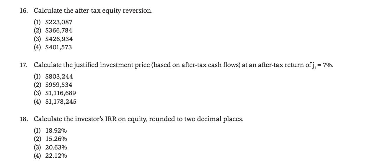 16. Calculate the after-tax equity reversion. (1) $223,087 (2) $366,784 (3) $426,934 (4) $401,573 17. Calculate the justified