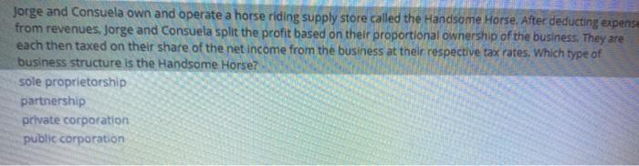 Jorge and Consuela own and operate a horse riding supply store called the Handsome Horse. After deducting expense from revenu