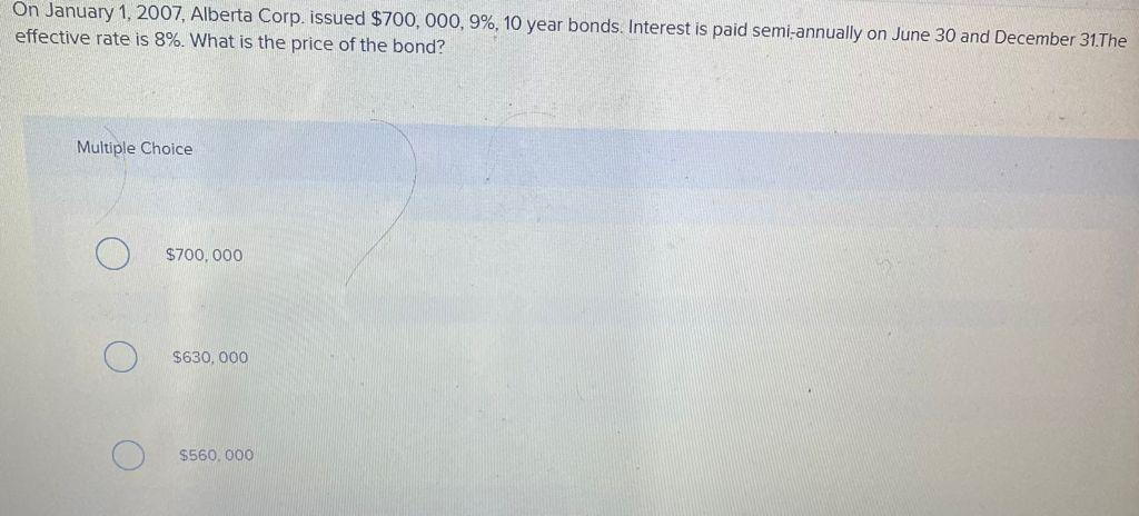 On January 1, 2007, Alberta Corp. issued $700,000, 9%, 10 year bonds. Interest is paid semi-annually on June 30 and December