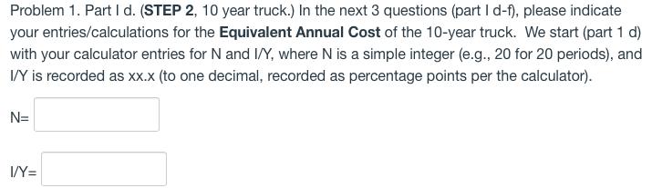 Problem 1. Part 1 d. (STEP 2, 10 year truck.) In the next 3 questions (part I d-f), please indicate your entries/calculations