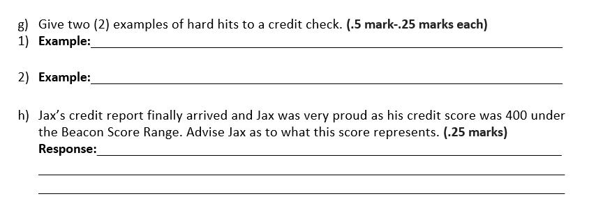 g) Give two (2) examples of hard hits to a credit check. (.5 mark-.25 marks each) 1) Example: 2) Example: h) Jaxs credit rep