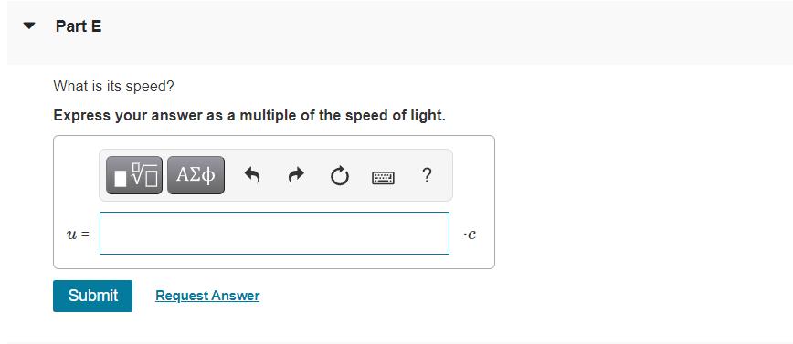 Part E What is its speed? Express your answer as a multiple of the speed of light. IVO AQ ?u= Submit Request Answer