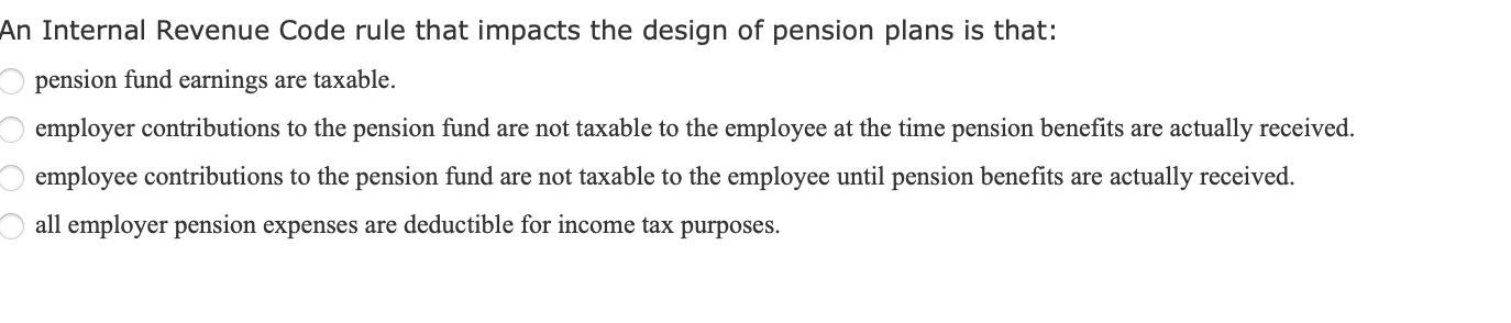 An Internal Revenue Code rule that impacts the design of pension plans is that: pension fund earnings are taxable. employer c