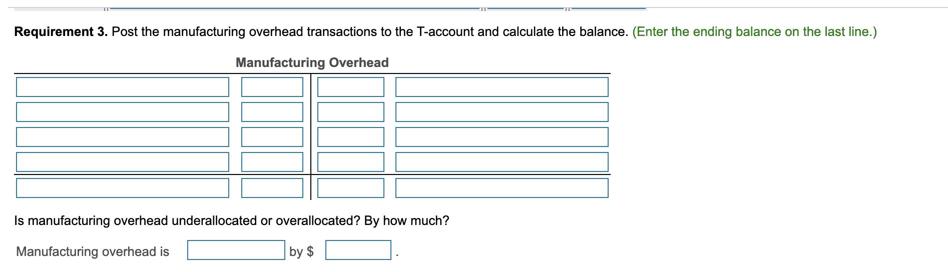 Requirement 3. Post the manufacturing overhead transactions to the T-account and calculate the balance. (Enter the ending bal