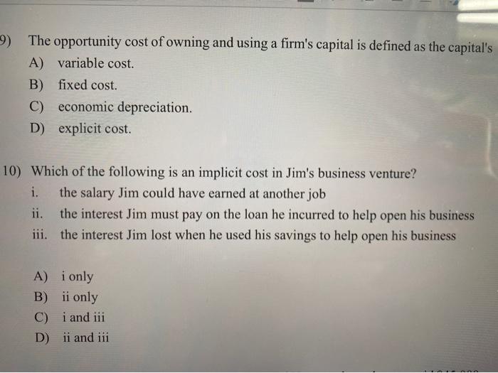 9) The opportunity cost of owning and using a firms capital is defined as the capitals A) variable cost. B) fixed cost. C)
