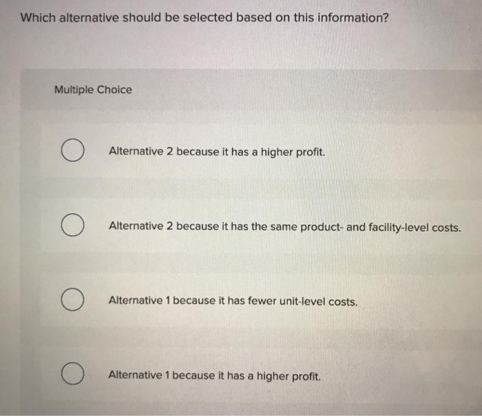 Which alternative should be selected based on this information? Multiple Choice OAlternative 2 because it has a higher profi