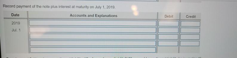 Record payment of the note plus interest at maturity on July 1, 2019. Date Accounts and Explanations Debit Credit 2019 Jul. 1