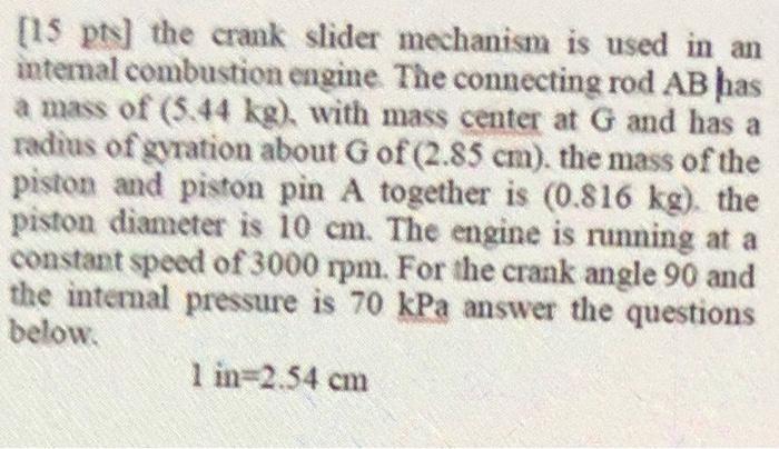 [15 ps) the crank slider mechanism is used in an mtemal combustion engine The connecting rod AB has a mass of (5.44 kg). with