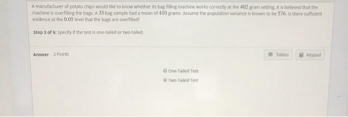 A manufacturer of potato chips would like to know whether its bag filling machine works correctly at the 402 gram setting, It