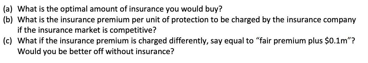 (a) What is the optimal amount of insurance you would buy? (b) What is the insurance premium per unit of protection to be cha