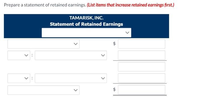 Prepare a statement of retained earnings. (List items that increase retained earnings first.) TAMARISK, INC. Statement of Ret