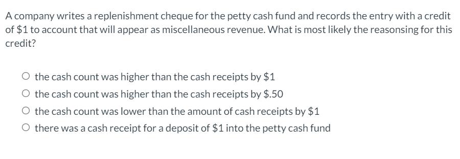 A company writes a replenishment cheque for the petty cash fund and records the entry with a credit of $1 to account that wil
