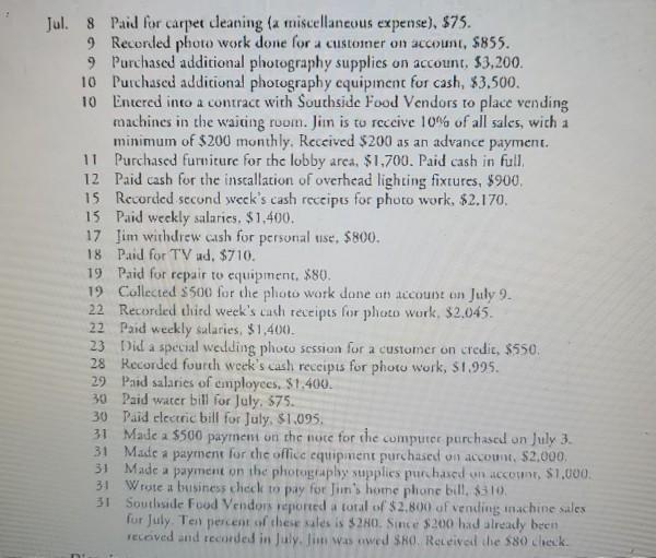 Jul. 8 Paid for carpet cleaning (a miscellaneous expense), $75. 9 Recorded photo work done for a customer on account, $855. 9