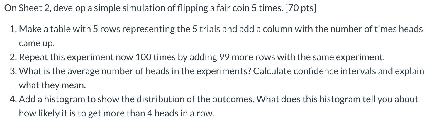 On Sheet 2, develop a simple simulation of flipping a fair coin 5 times. [70 pts] 1. Make a table with 5 rows representing th