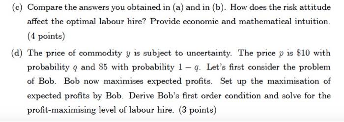(c) Compare the answers you obtained in (a) and in (b). How does the risk attitude affect the optimal labour hire? Provide ec