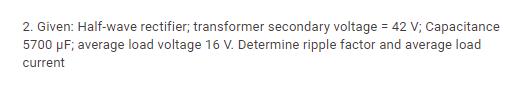 2. Given: Half-wave rectifier; transformer secondary voltage = 42 V; Capacitance 5700