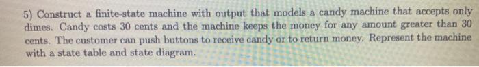 5) Construct a finite-state machine with output that models a candy machine that accepts only dimes. Candy costs 30 cents and