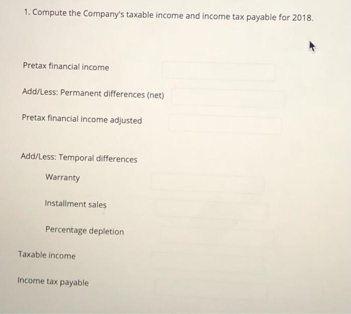 1. Compute the Companys taxable income and income tax payable for 2018. Pretax financial income Add/Less: Permanent differen