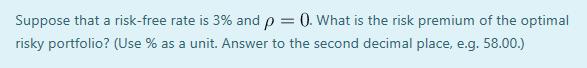 Suppose that a risk-free rate is 3% and p = 0. What is the risk premium of the optimal risky portfolio? (Use % as a unit. Ans