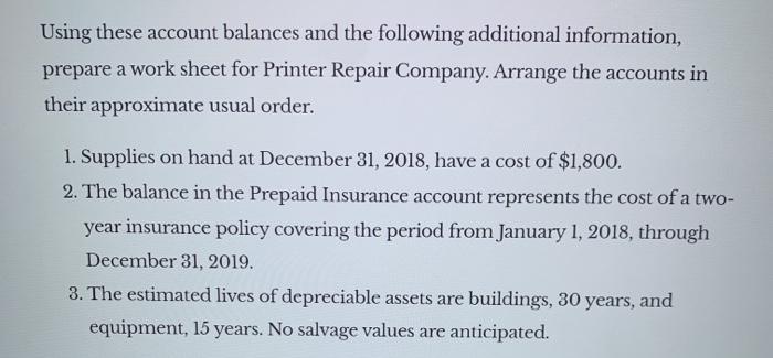 Using these account balances and the following additional information, prepare a work sheet for Printer Repair Company. Arran