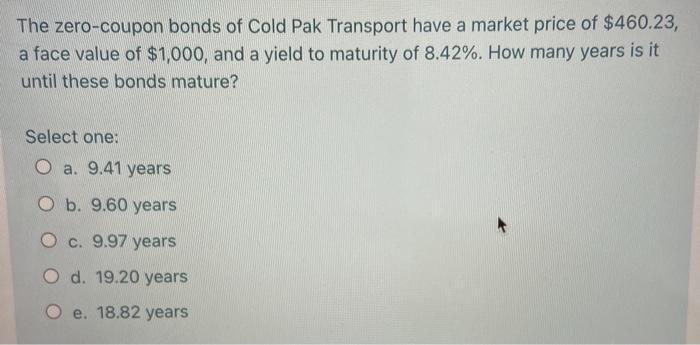 The zero-coupon bonds of Cold Pak Transport have a market price of $460.23, a face value of $1,000, and a yield to maturity o
