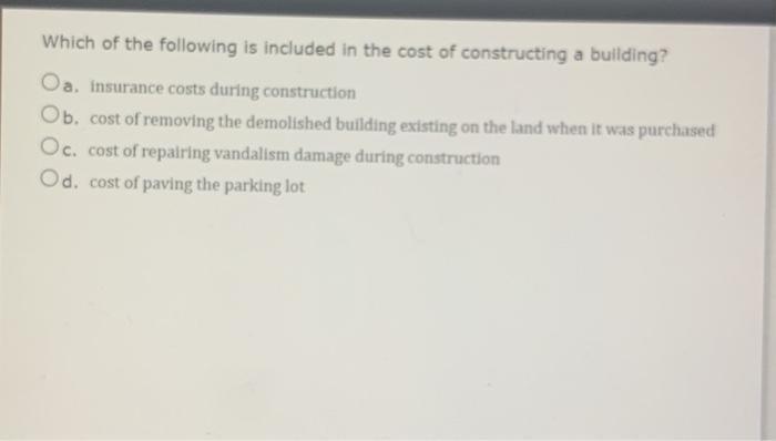 Which of the following is included in the cost of constructing a building? Oa, insurance costs during construction Ob, cost o