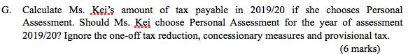 G. Calculate Ms. Keis amount of tax payable in 2019/20 if she chooses Personal Assessment. Should Ms. Kei choose Personal As