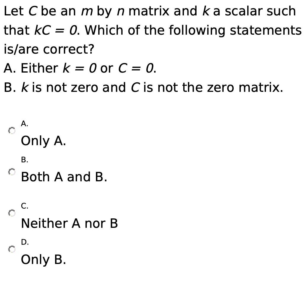 Let C be an m by n matrix and ka scalar such that kC = 0. Which of the following statements is/are correct? A. Either k = 0 o