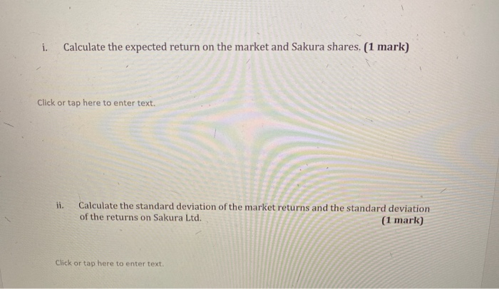 i. Calculate the expected return on the market and Sakura shares. (1 mark) Click or tap here to enter text. ii. Calculate the