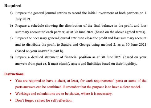 Required a) Prepare the general journal entries to record the initial investment of both partners on 1 July 2019. b) Prepare