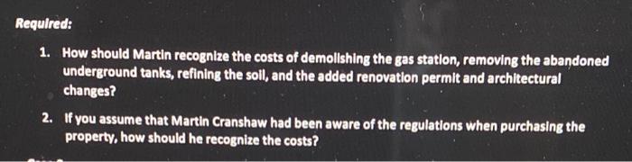 Required: 1. How should Martin recognize the costs of demolishing the gas station, removing the abandoned underground tanks,