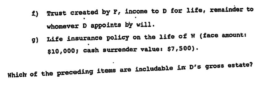 £) D Trust created by F, income to D for life, remainder to whomever D appoints by will. g) Life insurance policy on the life