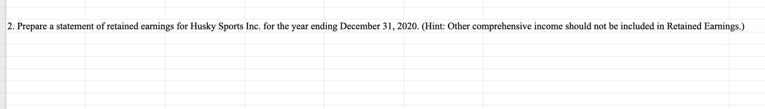 2. Prepare a statement of retained earnings for Husky Sports Inc. for the year ending December 31, 2020. (Hint: Other compreh