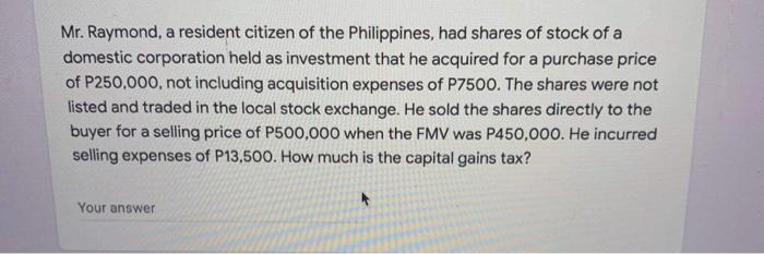 Mr. Raymond, a resident citizen of the Philippines, had shares of stock of a domestic corporation held as investment that he