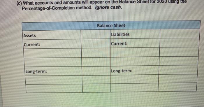 (c) What accounts and amounts will appear on the Balance Sheet for 2020 using the Percentage-of-Completion method. Ignore cas