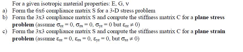 For a given isotropic material properties: E, G, V a) Form the 6x6 compliance matrix S for a 3-D stress problem b) Form the 3